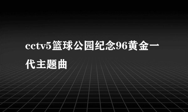 cctv5篮球公园纪念96黄金一代主题曲