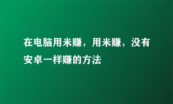 在电脑用米赚，用米赚，没有安卓一样赚的方法