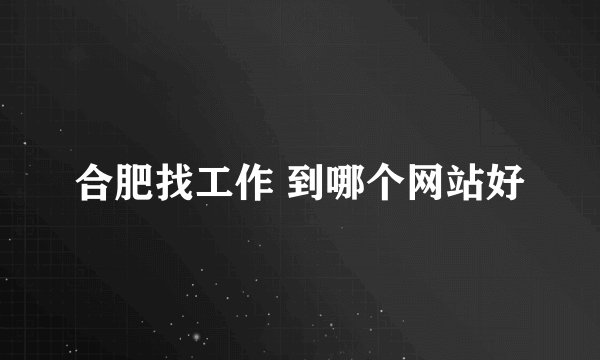 合肥找工作 到哪个网站好