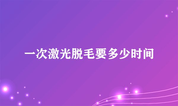 一次激光脱毛要多少时间