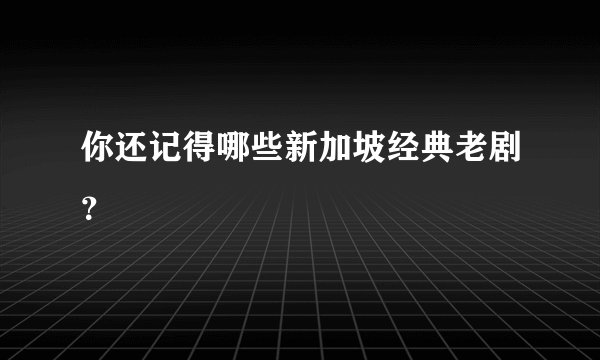 你还记得哪些新加坡经典老剧？