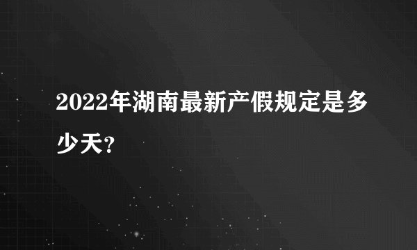 2022年湖南最新产假规定是多少天？