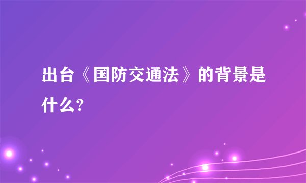 出台《国防交通法》的背景是什么?