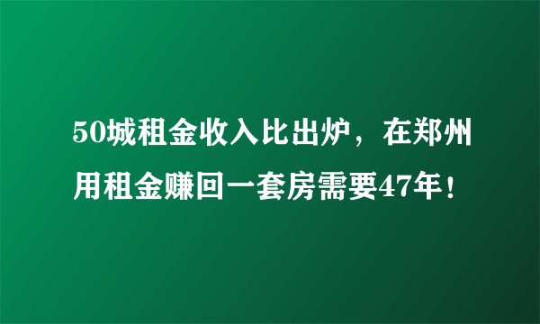 50城租金收入比出炉,在郑州用租金赚回一套房需要47年!