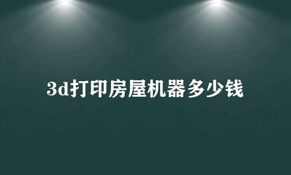 3d打印房屋机器多少钱