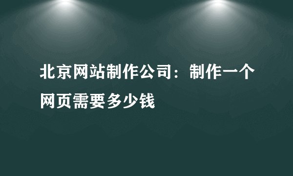 北京网站制作公司：制作一个网页需要多少钱