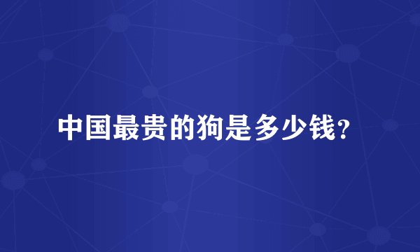 中国最贵的狗是多少钱？