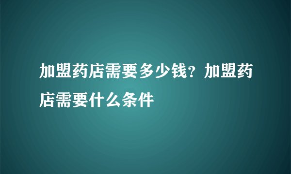 加盟药店需要多少钱？加盟药店需要什么条件