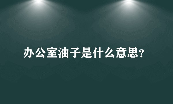 办公室油子是什么意思？