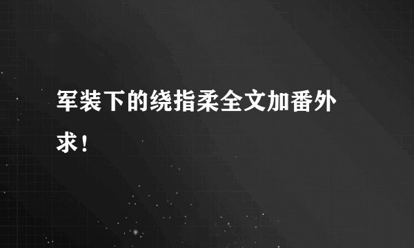 军装下的绕指柔全文加番外 求！