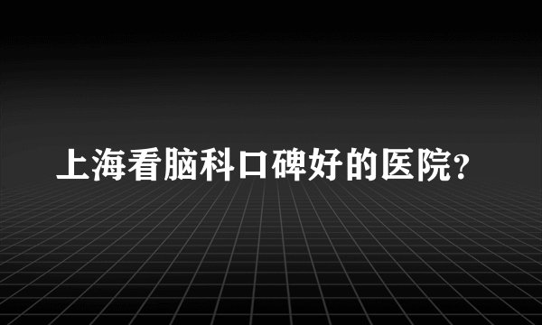 上海看脑科口碑好的医院?