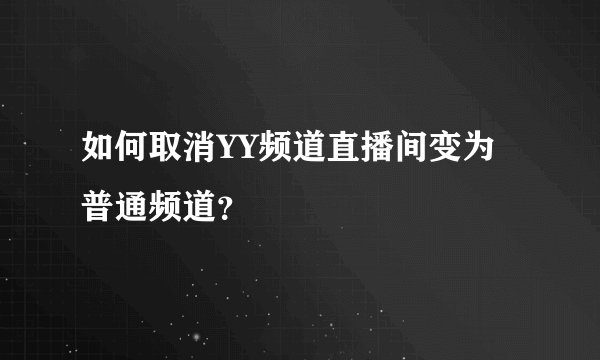 如何取消YY频道直播间变为普通频道？