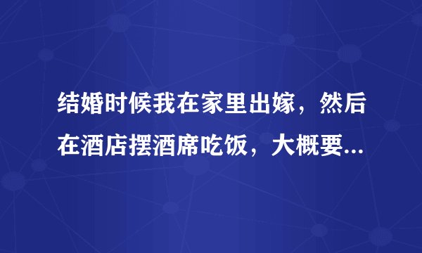 结婚时候我在家里出嫁,然后在酒店摆酒席吃饭,大概要怎样操办呢!?