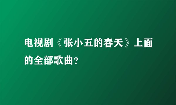 电视剧《张小五的春天》上面的全部歌曲？