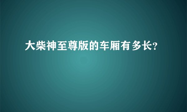 大柴神至尊版的车厢有多长？