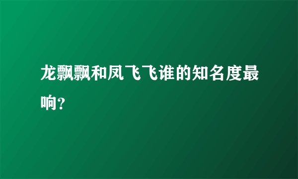龙飘飘和凤飞飞谁的知名度最响？