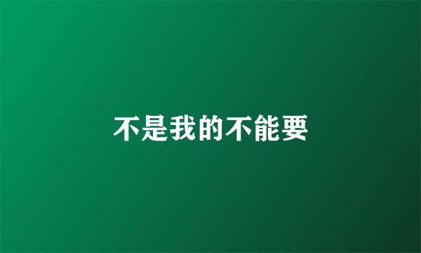 不是我的不能要