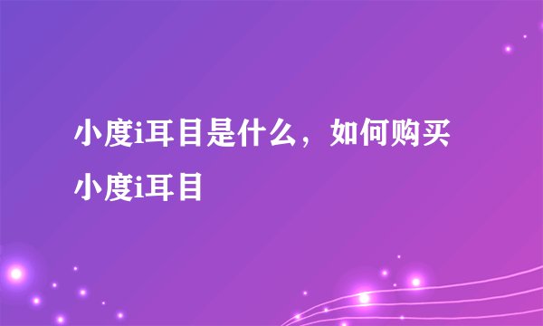 小度i耳目是什么，如何购买小度i耳目