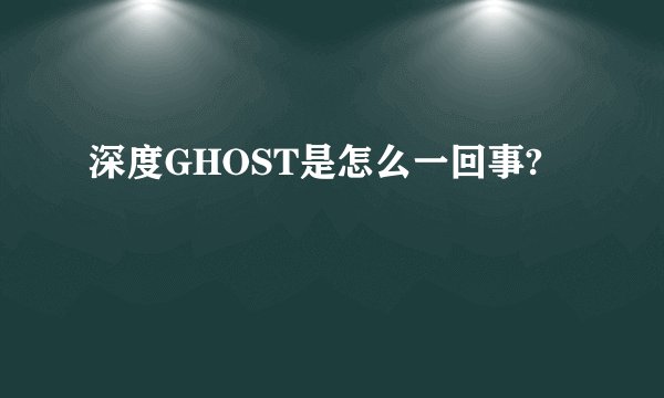 深度GHOST是怎么一回事?