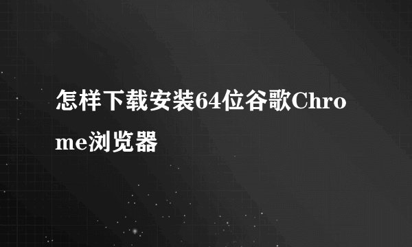 怎样下载安装64位谷歌Chrome浏览器