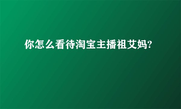 你怎么看待淘宝主播祖艾妈?