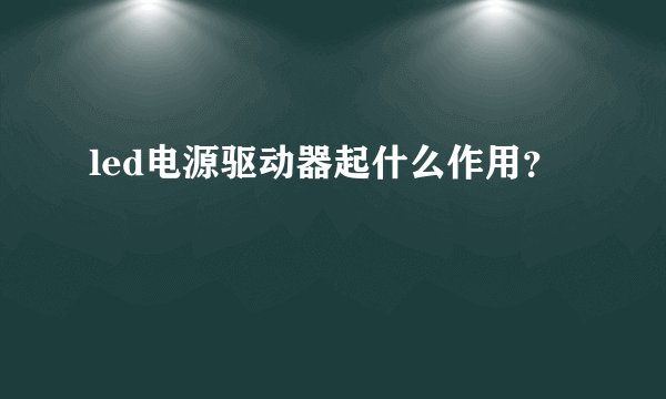 led电源驱动器起什么作用？