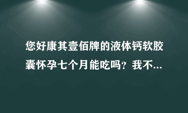 您好康其壹佰牌的液体钙软胶囊怀孕七个月能吃吗？我不知道有没有缺钙就是走路多了腰很疼
