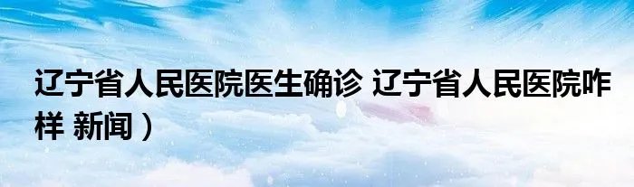 辽宁省人民医院医生确诊 辽宁省人民医院咋样 新闻）