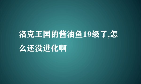 洛克王国的酱油鱼19级了,怎么还没进化啊﹖