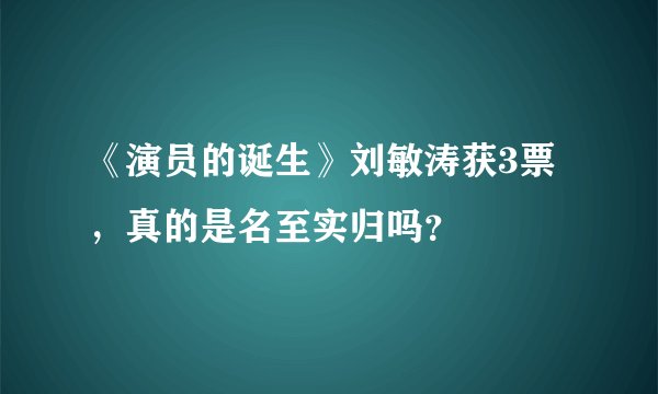 《演员的诞生》刘敏涛获3票,真的是名至实归吗?