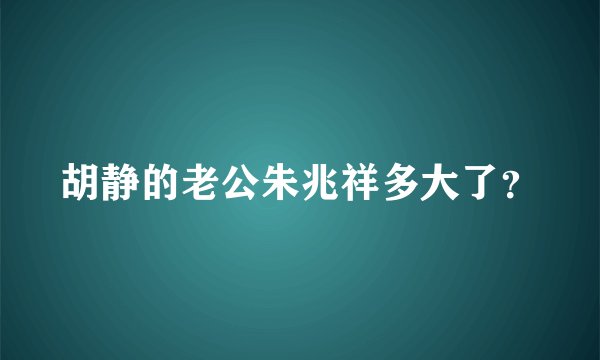 胡静的老公朱兆祥多大了？