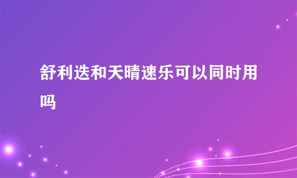 舒利迭和天晴速乐可以同时用吗