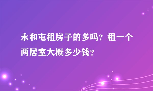 永和屯租房子的多吗？租一个两居室大概多少钱？