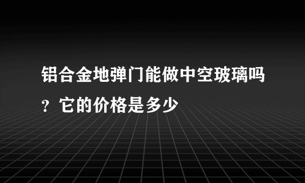 铝合金地弹门能做中空玻璃吗？它的价格是多少