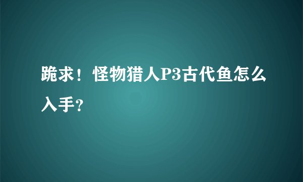 跪求！怪物猎人P3古代鱼怎么入手？