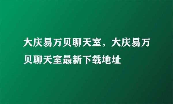 大庆易万贝聊天室，大庆易万贝聊天室最新下载地址