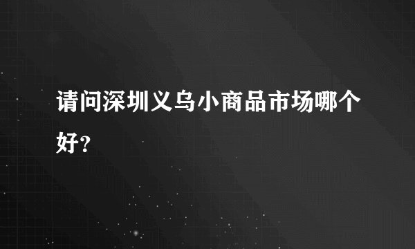 请问深圳义乌小商品市场哪个好？
