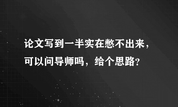 论文写到一半实在憋不出来,可以问导师吗,给个思路?
