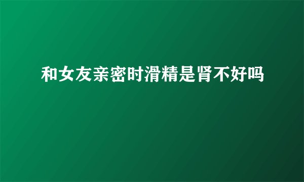 和女友亲密时滑精是肾不好吗