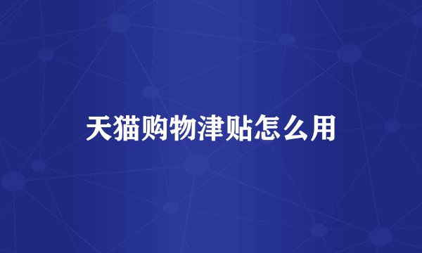 天猫购物津贴怎么用
