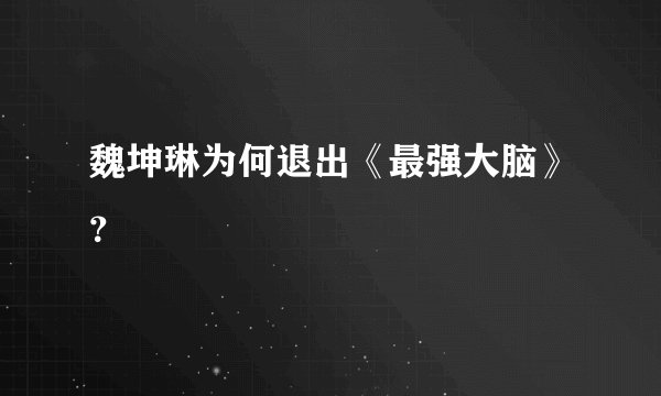 魏坤琳为何退出《最强大脑》?