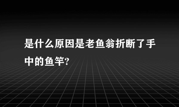 是什么原因是老鱼翁折断了手中的鱼竿?