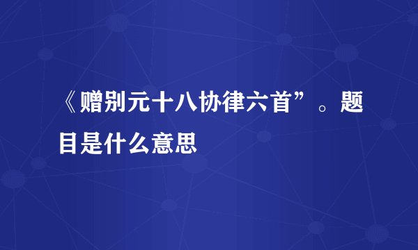 《赠别元十八协律六首”。题目是什么意思