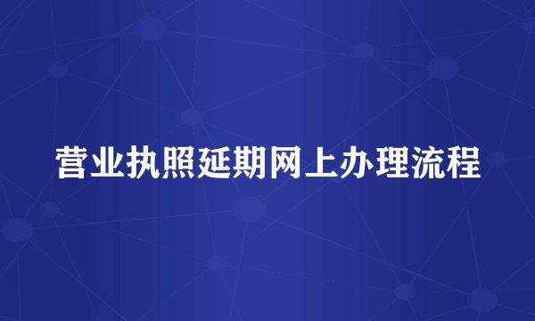 营业执照延期网上办理流程