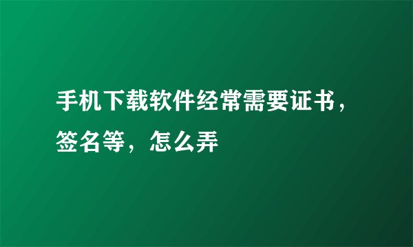 手机下载软件经常需要证书，签名等，怎么弄