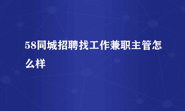 58同城招聘找工作兼职主管怎么样