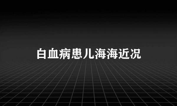 白血病患儿海海近况