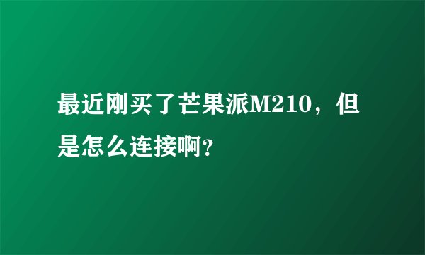 最近刚买了芒果派M210，但是怎么连接啊？