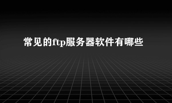 常见的ftp服务器软件有哪些