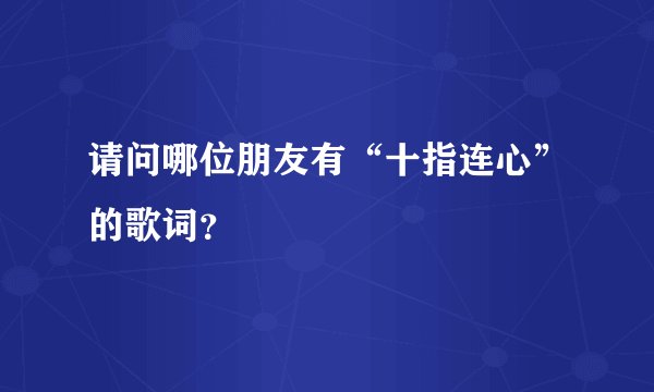 请问哪位朋友有“十指连心”的歌词？